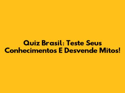 Quiz Brasil: Teste Seus Conhecimentos E Desvende Mitos!