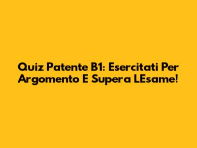 Quiz Patente B1: Esercitati Per Argomento E Supera L'Esame!
