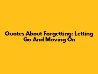 Quotes About Forgetting: Letting Go And Moving On