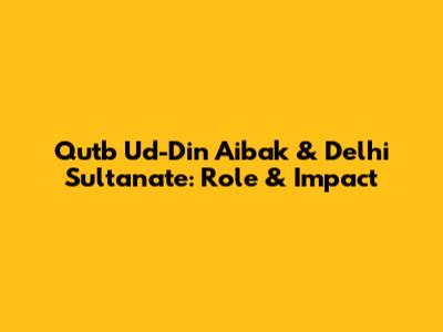 Qutb Ud-Din Aibak & Delhi Sultanate: Role & Impact