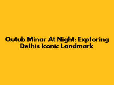 Qutub Minar At Night: Exploring Delhi's Iconic Landmark