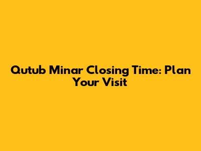 Qutub Minar Closing Time: Plan Your Visit