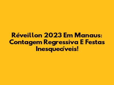 Réveillon 2023 Em Manaus: Contagem Regressiva E Festas Inesquecíveis!