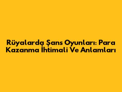 Rüyalarda Şans Oyunları: Para Kazanma İhtimali Ve Anlamları