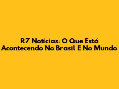 R7 Notícias: O Que Está Acontecendo No Brasil E No Mundo