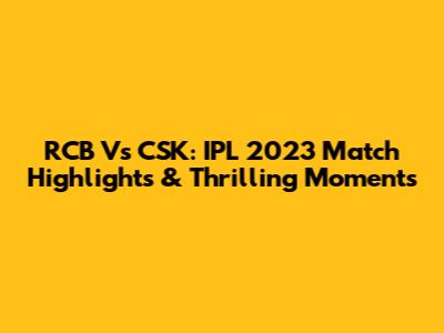 RCB Vs CSK: IPL 2023 Match Highlights & Thrilling Moments