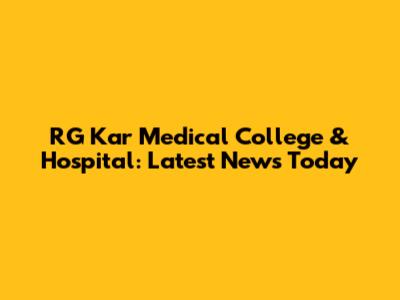 RG Kar Medical College & Hospital: Latest News Today
