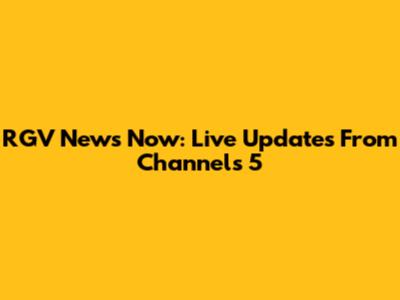 RGV News Now: Live Updates From Channels 5