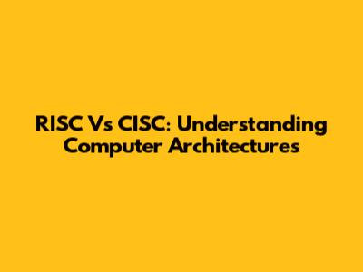 RISC Vs CISC: Understanding Computer Architectures