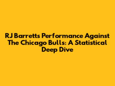 RJ Barrett's Performance Against The Chicago Bulls: A Statistical Deep Dive