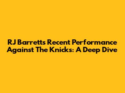 RJ Barrett's Recent Performance Against The Knicks: A Deep Dive