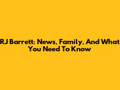 RJ Barrett: News, Family, And What You Need To Know