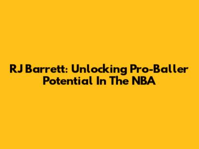 RJ Barrett: Unlocking Pro-Baller Potential In The NBA