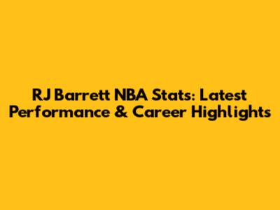 RJ Barrett NBA Stats: Latest Performance & Career Highlights