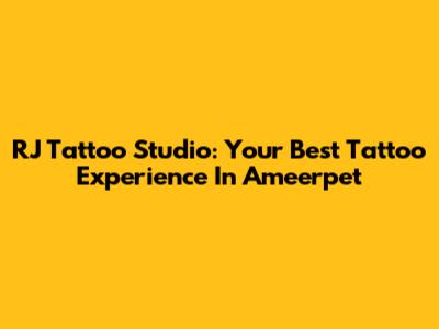 RJ Tattoo Studio: Your Best Tattoo Experience In Ameerpet