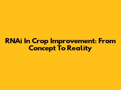 RNAi In Crop Improvement: From Concept To Reality