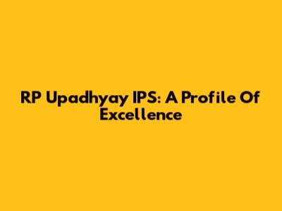 RP Upadhyay IPS: A Profile Of Excellence