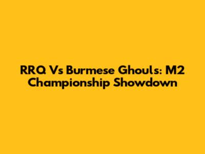 RRQ Vs Burmese Ghouls: M2 Championship Showdown