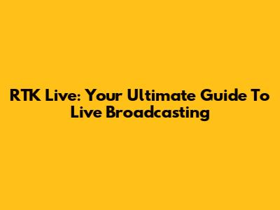 RTK Live: Your Ultimate Guide To Live Broadcasting