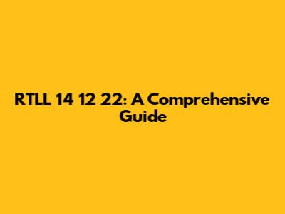 RTLL 14 12 22: A Comprehensive Guide
