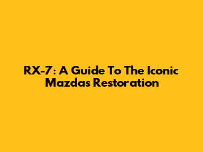 RX-7: A Guide To The Iconic Mazda's Restoration