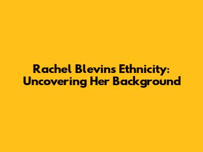 Rachel Blevins Ethnicity: Uncovering Her Background