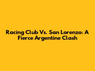 Racing Club Vs. San Lorenzo: A Fierce Argentine Clash