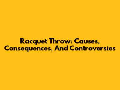 Racquet Throw: Causes, Consequences, And Controversies