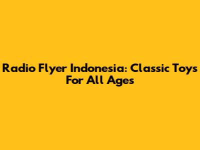 Radio Flyer Indonesia: Classic Toys For All Ages