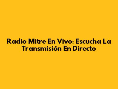 Radio Mitre En Vivo: Escucha La Transmisión En Directo