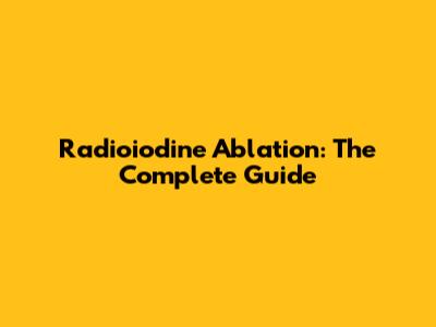 Radioiodine Ablation: The Complete Guide