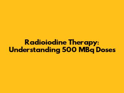 Radioiodine Therapy: Understanding 500 MBq Doses
