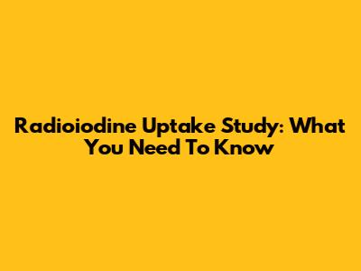 Radioiodine Uptake Study: What You Need To Know