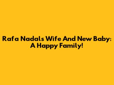 Rafa Nadal's Wife And New Baby: A Happy Family!