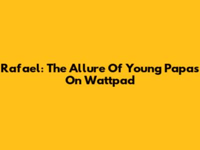 Rafael: The Allure Of Young Papas On Wattpad