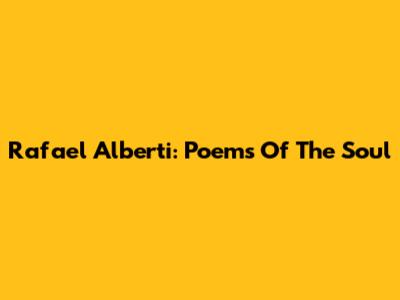 Rafael Alberti: Poems Of The Soul
