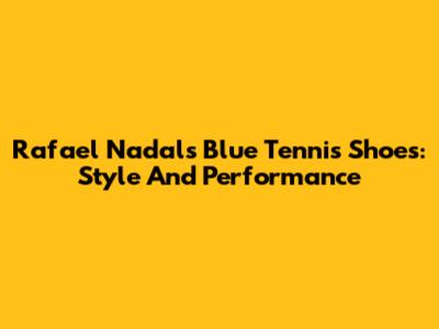 Rafael Nadal's Blue Tennis Shoes: Style And Performance