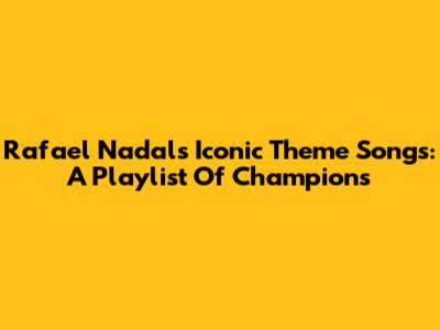 Rafael Nadal's Iconic Theme Songs: A Playlist Of Champions