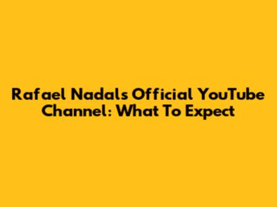 Rafael Nadal's Official YouTube Channel: What To Expect