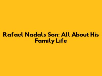 Rafael Nadal's Son: All About His Family Life