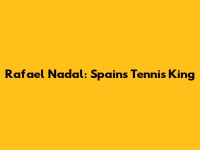 Rafael Nadal: Spain's Tennis King