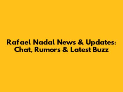 Rafael Nadal News & Updates: Chat, Rumors & Latest Buzz