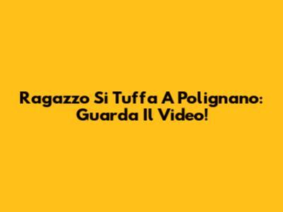 Ragazzo Si Tuffa A Polignano: Guarda Il Video!