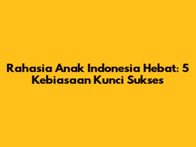 Rahasia Anak Indonesia Hebat: 5 Kebiasaan Kunci Sukses