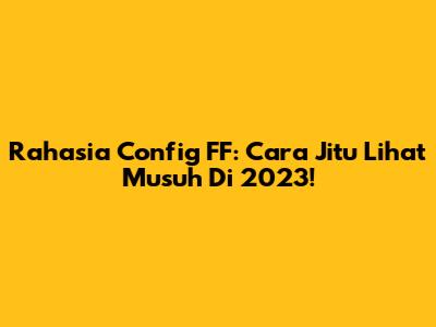 Rahasia Config FF: Cara Jitu Lihat Musuh Di 2023!