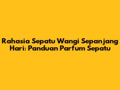 Rahasia Sepatu Wangi Sepanjang Hari: Panduan Parfum Sepatu