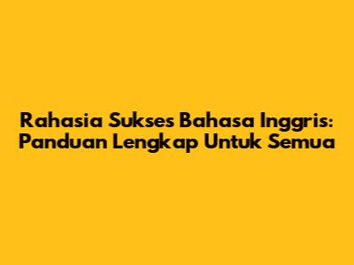 Rahasia Sukses Bahasa Inggris: Panduan Lengkap Untuk Semua