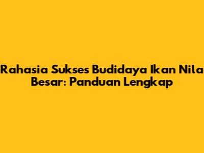 Rahasia Sukses Budidaya Ikan Nila Besar: Panduan Lengkap
