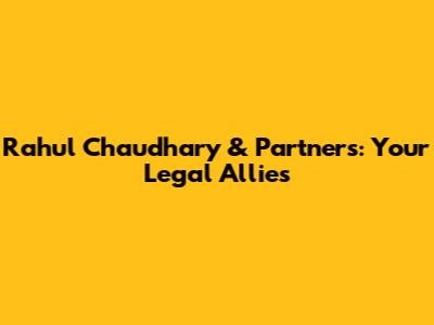 Rahul Chaudhary & Partners: Your Legal Allies