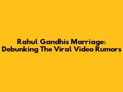 Rahul Gandhi's Marriage: Debunking The Viral Video Rumors